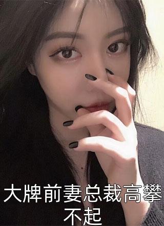 好看的大牌前妻总裁高攀不起小说_大牌前妻总裁高攀不起最新章节阅读