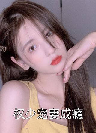 好看的权少宠妻成瘾小说_权少宠妻成瘾最新章节阅读