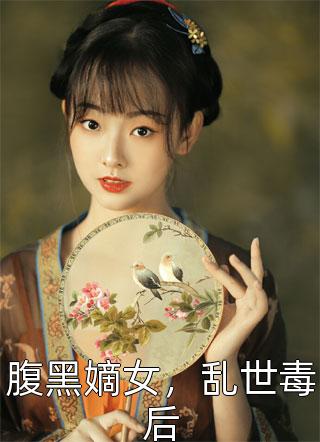 全章节小说腹黑嫡女，乱世毒后幺蛾子大人最新阅读