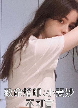 致命烙印:小妻妙不可言七喜丸子小说全章节最新阅读