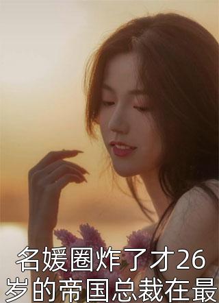 爆款小说名媛圈炸了才26岁的帝国总裁在最新的采访里宣称全文免费阅读