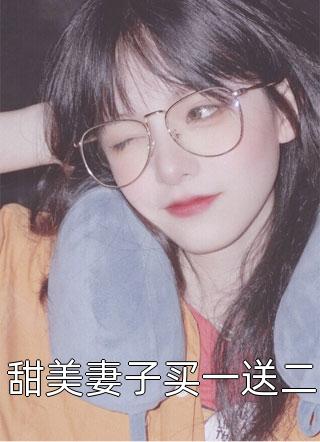 甜美妻子买一送二全本小说甜美妻子买一送二免费章节阅读