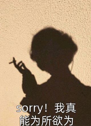 sorry！我真能为所欲为by花肆爷在线阅读