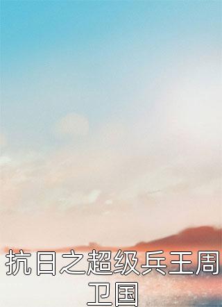 《抗日之超级兵王周卫国》完结小说(全文在线阅读)