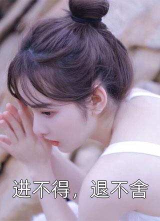 进不得，退不舍豆芽全本小说最新阅读