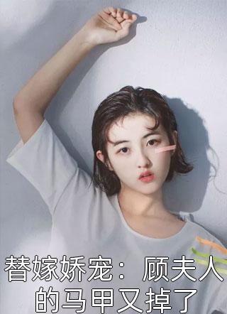 《替嫁娇宠：顾夫人的马甲又掉了》小说完整章节替嫁娇宠：顾夫人的马甲又掉了免费阅读