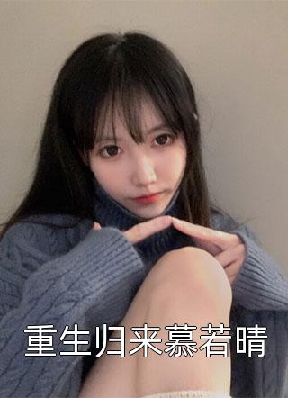 重生归来慕若晴全本小说重生归来慕若晴免费章节阅读