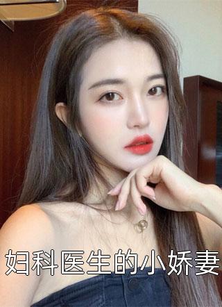 妇科医生的小娇妻小说 妇科医生的小娇妻免费阅读