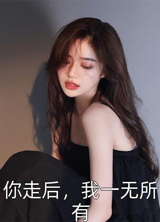 你走后，我一无所有春色满园在线阅读-你走后，我一无所有全文免费阅读