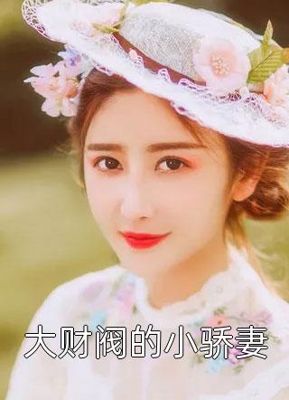 大财阀的小骄妻全本小说大财阀的小骄妻免费章节阅读