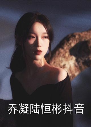 《乔凝陆恒彬抖音》完结小说(全文在线阅读)