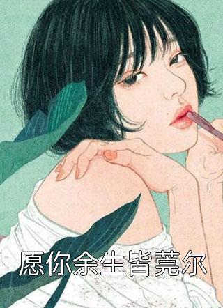 愿你余生皆莞尔欧耶在线阅读-愿你余生皆莞尔全文免费阅读