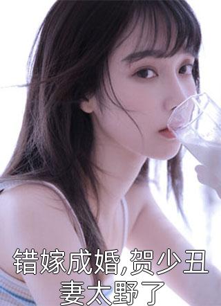 《错嫁成婚,贺少丑妻太野了》小说完整章节错嫁成婚,贺少丑妻太野了免费阅读