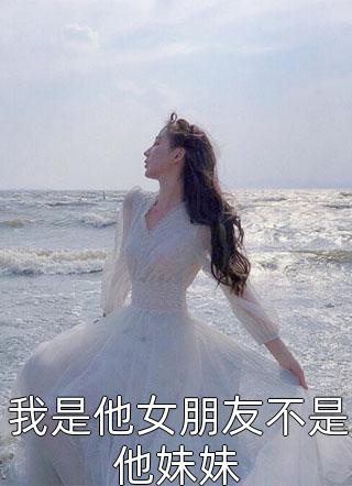 我是他女朋友不是他妹妹小说 我是他女朋友不是他妹妹免费阅读