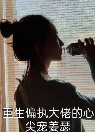 [完结]重生偏执大佬的心尖宠姜瑟全章节阅读