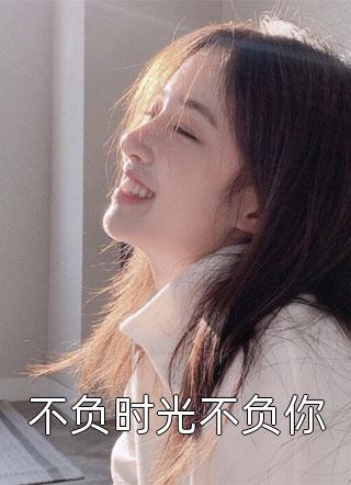 不负时光不负你小说 不负时光不负你免费阅读