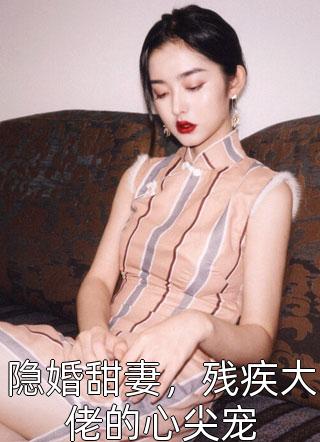 最新小说隐婚甜妻，残疾大佬的心尖宠免费阅读