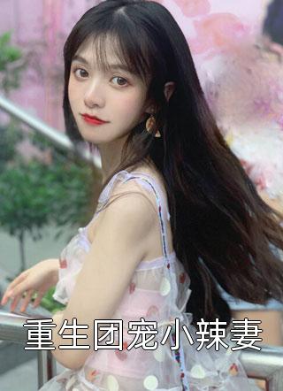 《重生团宠小辣妻》小说完整章节重生团宠小辣妻免费阅读