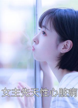 女主先天性心脏病山楂果酱小说最新章节阅读