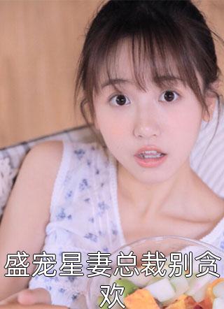 盛宠星妻总裁别贪欢全本小说（盛宠星妻总裁别贪欢）全文阅读