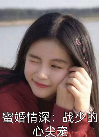 蜜婚情深：战少的心尖宠精彩小说(鱼歌)全章节阅读