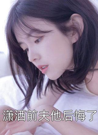 《潇洒前夫他后悔了》小说完整章节潇洒前夫他后悔了免费阅读