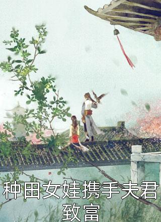 《种田女娃携手夫君致富》小说完整章节种田女娃携手夫君致富免费阅读