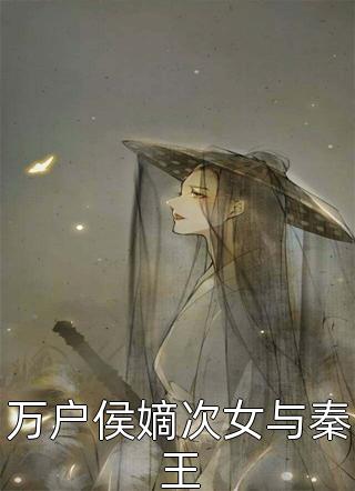 《万户侯嫡次女与秦王》小说完整章节万户侯嫡次女与秦王免费阅读