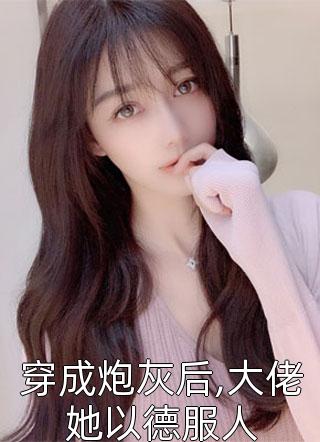 穿成炮灰后,大佬她以德服人免费小说恍若晨曦全文阅读