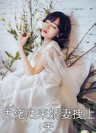 《大佬归来娇妻拽上天》完结小说(全文在线阅读)