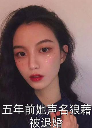 好看的五年前她声名狼藉被退婚小说_五年前她声名狼藉被退婚最新章节阅读