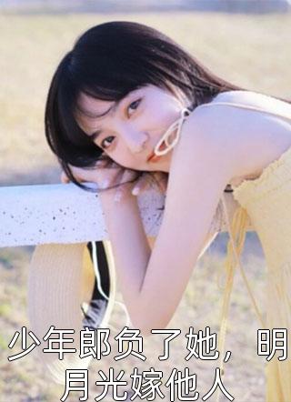 少年郎负了她，明月光嫁他人小说 少年郎负了她，明月光嫁他人免费阅读