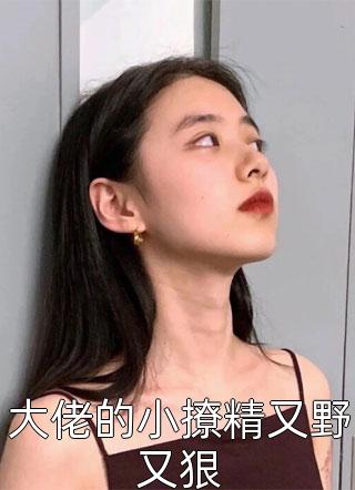 西凉女王写的小说大佬的小撩精又野又狠小说全文阅读