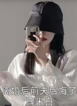 新上《离婚后前夫后悔了薛米白》李酒窝小说免费阅读