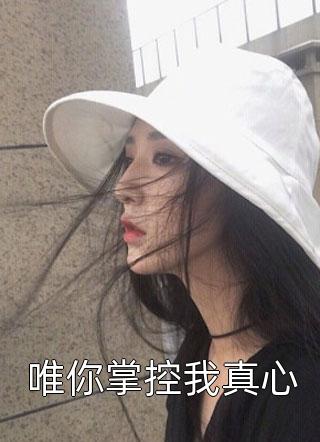 《唯你掌控我真心》小说完整章节唯你掌控我真心免费阅读