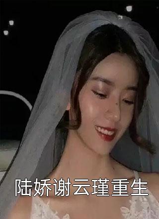 陆娇谢云瑾重生程小澄在线阅读-陆娇谢云瑾重生全文免费阅读