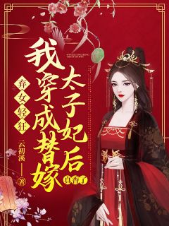 新上《弃女轻狂：我穿成替嫁太子妃后真香了》云初溪小说免费阅读