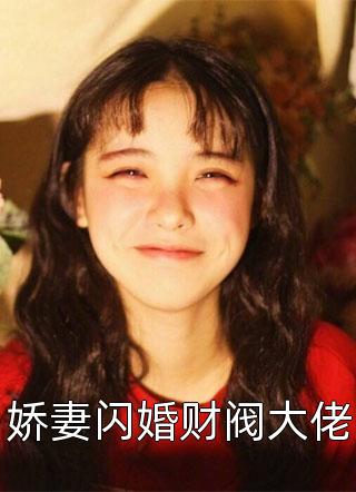 娇妻闪婚财阀大佬全本小说娇妻闪婚财阀大佬免费章节阅读