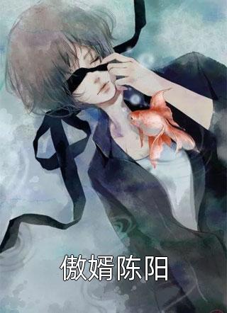 (全章节)傲婿陈阳-傲婿陈阳淡泊名利在线阅读