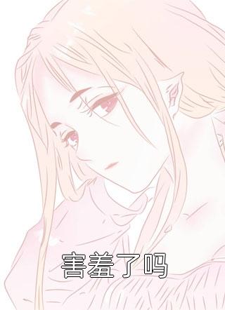 《害羞了吗》小说完整章节害羞了吗免费阅读