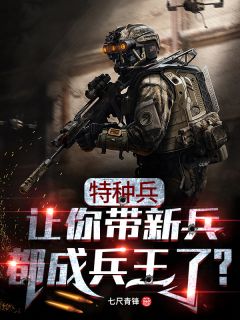 特种兵：让你带新兵，都成兵王了？全本小说特种兵：让你带新兵，都成兵王了？免费章节阅读