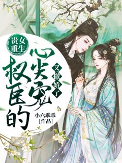 《贵女重生：权臣的心尖宠又撒娇了》完结小说(全文在线阅读)