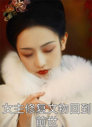 《女主修复文物回到前世》小说完整章节女主修复文物回到前世免费阅读