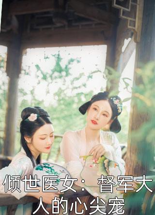 倾世医女：督军大人的心尖宠如烟在线阅读-倾世医女：督军大人的心尖宠全文免费阅读