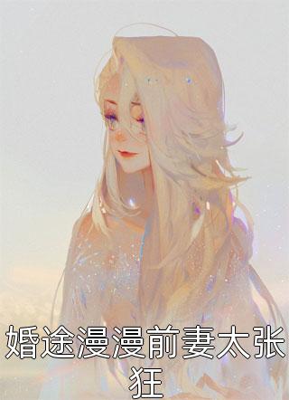 (全章节)婚途漫漫前妻太张狂-婚途漫漫前妻太张狂姑苏小鱼在线阅读