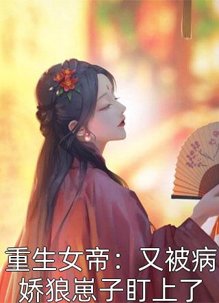 《重生女帝：又被病娇狼崽子盯上了》完结小说(全文在线阅读)