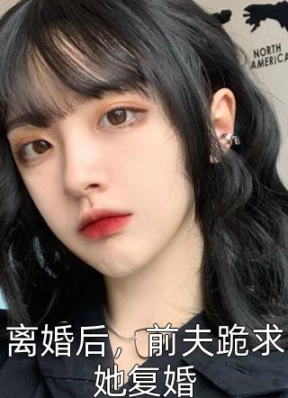 爆款小说离婚后，前夫跪求她复婚全文免费阅读