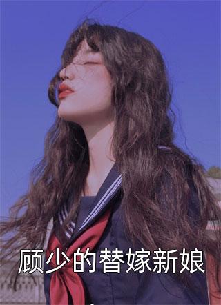 《顾少的替嫁新娘》完结小说(全文在线阅读)