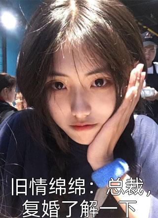 《旧情绵绵：总裁，复婚了解一下》小说完整章节旧情绵绵：总裁，复婚了解一下免费阅读