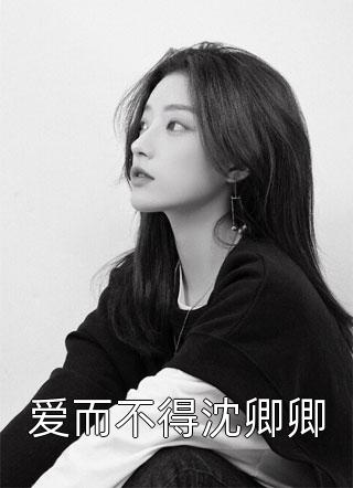 爱而不得沈卿卿全文免费阅读(春雷炮)完结版阅读